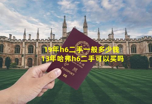 19年h6二手一般多少钱 13年哈弗h6二手可以买吗